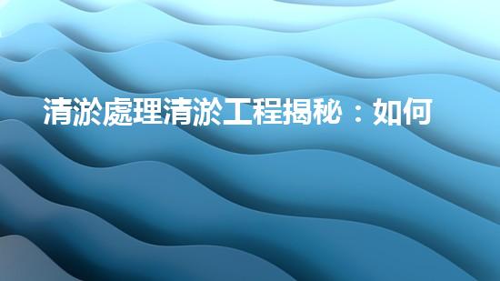 清淤處理清淤工程揭秘：如何高效清理河道提升水質(zhì)和生態(tài)？
